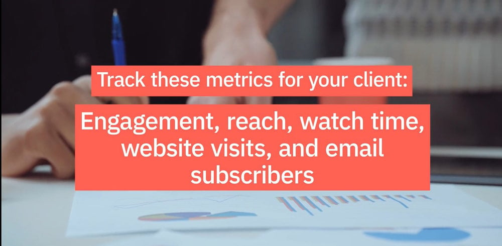 Track these metrics for you client: engagement, reach, watch time, website visits, and email subscribers